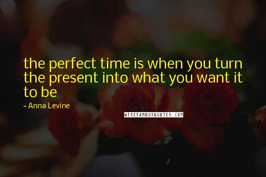 Anna Levine Quotes: the perfect time is when you turn the present into what you want it to be