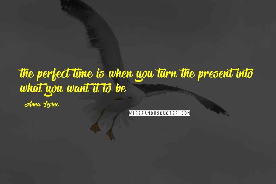 Anna Levine Quotes: the perfect time is when you turn the present into what you want it to be