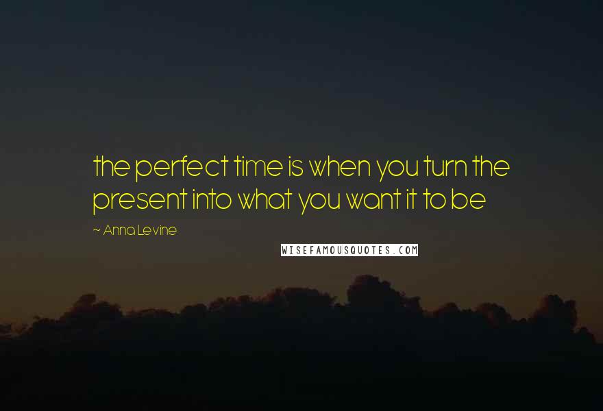 Anna Levine Quotes: the perfect time is when you turn the present into what you want it to be