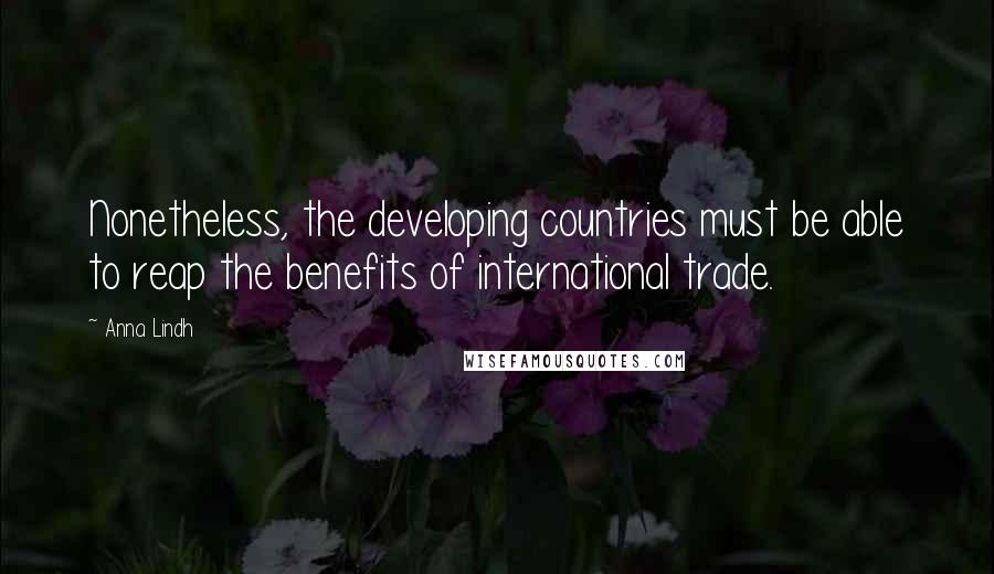 Anna Lindh Quotes: Nonetheless, the developing countries must be able to reap the benefits of international trade.