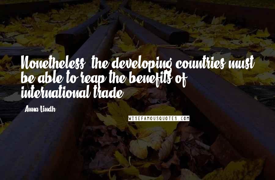 Anna Lindh Quotes: Nonetheless, the developing countries must be able to reap the benefits of international trade.