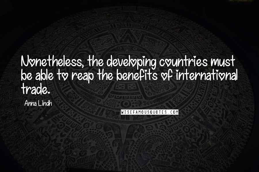 Anna Lindh Quotes: Nonetheless, the developing countries must be able to reap the benefits of international trade.