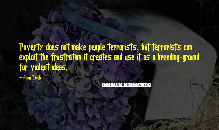 Anna Lindh Quotes: Poverty does not make people terrorists, but terrorists can exploit the frustration it creates and use it as a breeding-ground for violent ideas.