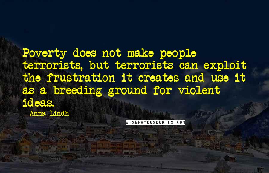 Anna Lindh Quotes: Poverty does not make people terrorists, but terrorists can exploit the frustration it creates and use it as a breeding-ground for violent ideas.