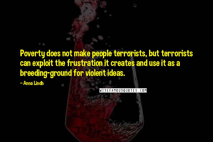 Anna Lindh Quotes: Poverty does not make people terrorists, but terrorists can exploit the frustration it creates and use it as a breeding-ground for violent ideas.