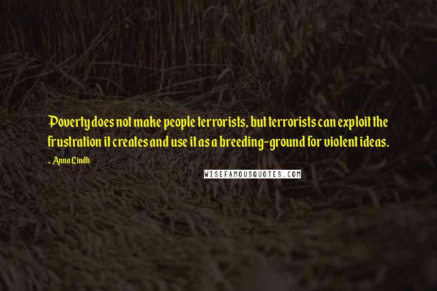 Anna Lindh Quotes: Poverty does not make people terrorists, but terrorists can exploit the frustration it creates and use it as a breeding-ground for violent ideas.