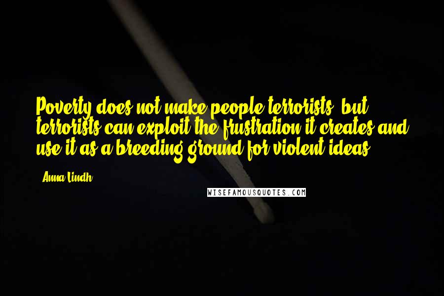 Anna Lindh Quotes: Poverty does not make people terrorists, but terrorists can exploit the frustration it creates and use it as a breeding-ground for violent ideas.