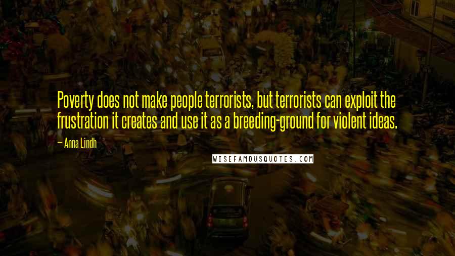 Anna Lindh Quotes: Poverty does not make people terrorists, but terrorists can exploit the frustration it creates and use it as a breeding-ground for violent ideas.