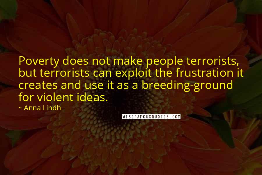 Anna Lindh Quotes: Poverty does not make people terrorists, but terrorists can exploit the frustration it creates and use it as a breeding-ground for violent ideas.