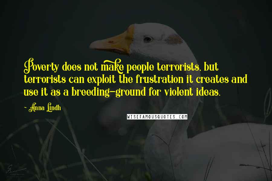 Anna Lindh Quotes: Poverty does not make people terrorists, but terrorists can exploit the frustration it creates and use it as a breeding-ground for violent ideas.