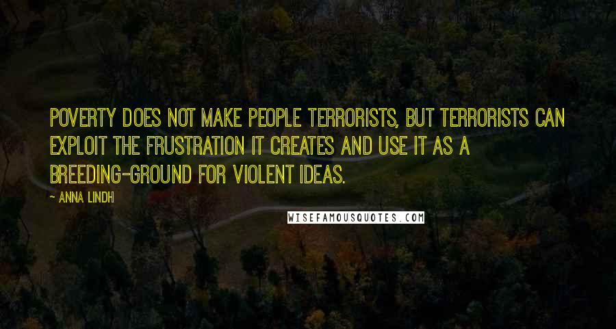 Anna Lindh Quotes: Poverty does not make people terrorists, but terrorists can exploit the frustration it creates and use it as a breeding-ground for violent ideas.