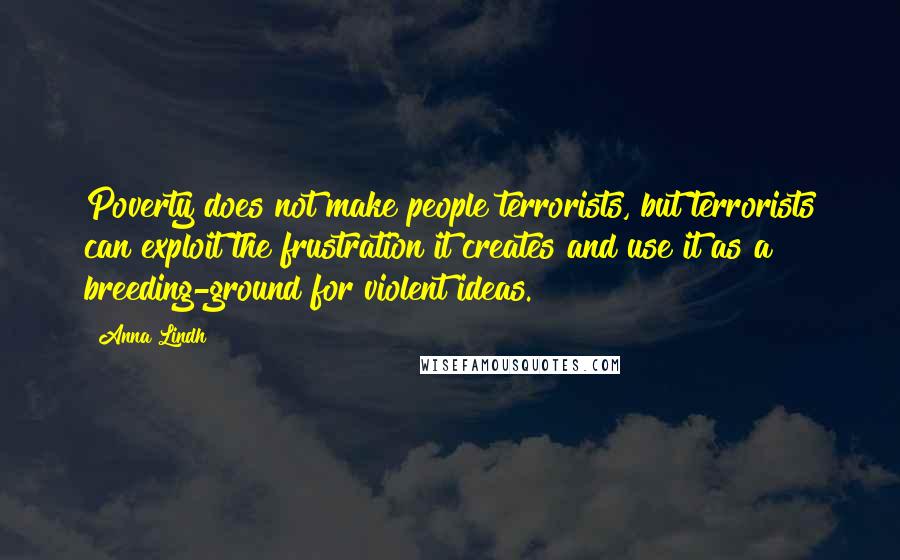 Anna Lindh Quotes: Poverty does not make people terrorists, but terrorists can exploit the frustration it creates and use it as a breeding-ground for violent ideas.