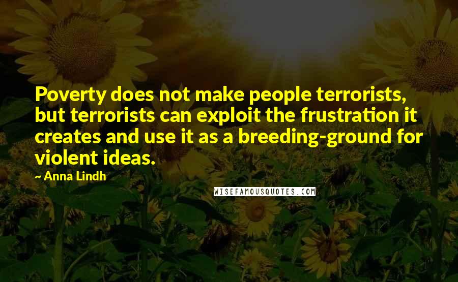 Anna Lindh Quotes: Poverty does not make people terrorists, but terrorists can exploit the frustration it creates and use it as a breeding-ground for violent ideas.