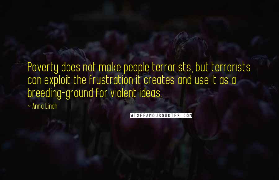 Anna Lindh Quotes: Poverty does not make people terrorists, but terrorists can exploit the frustration it creates and use it as a breeding-ground for violent ideas.