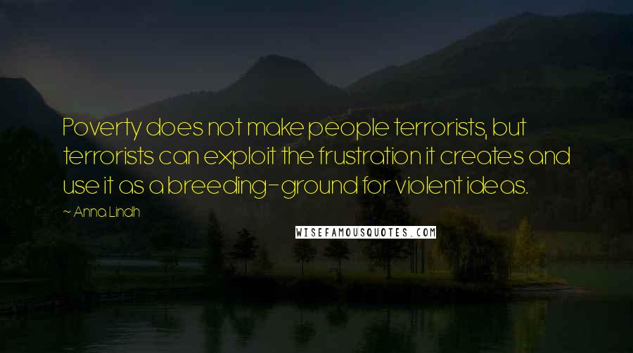 Anna Lindh Quotes: Poverty does not make people terrorists, but terrorists can exploit the frustration it creates and use it as a breeding-ground for violent ideas.