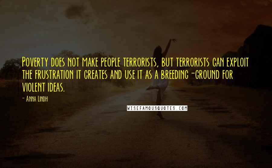 Anna Lindh Quotes: Poverty does not make people terrorists, but terrorists can exploit the frustration it creates and use it as a breeding-ground for violent ideas.