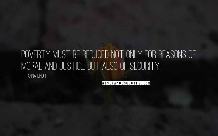 Anna Lindh Quotes: Poverty must be reduced not only for reasons of moral and justice, but also of security.