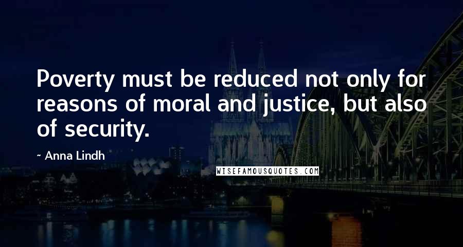 Anna Lindh Quotes: Poverty must be reduced not only for reasons of moral and justice, but also of security.