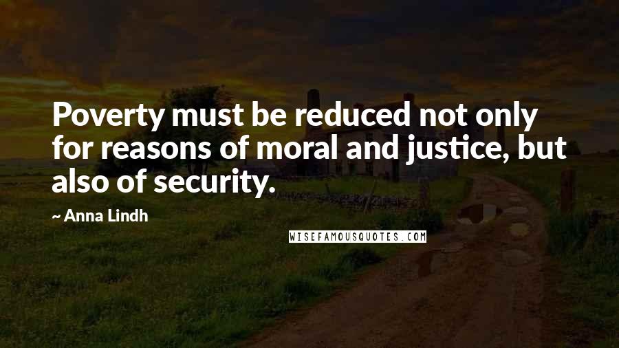 Anna Lindh Quotes: Poverty must be reduced not only for reasons of moral and justice, but also of security.