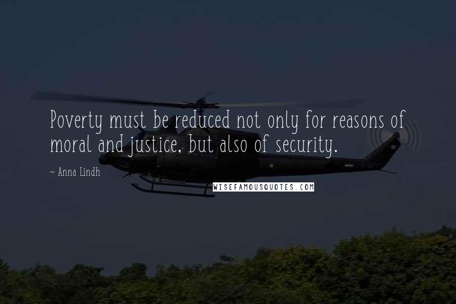 Anna Lindh Quotes: Poverty must be reduced not only for reasons of moral and justice, but also of security.