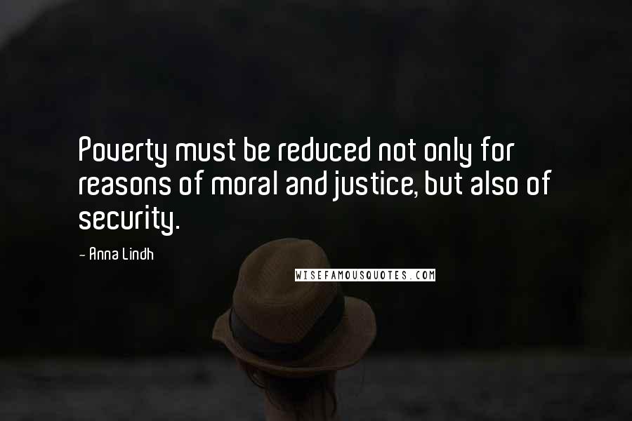 Anna Lindh Quotes: Poverty must be reduced not only for reasons of moral and justice, but also of security.