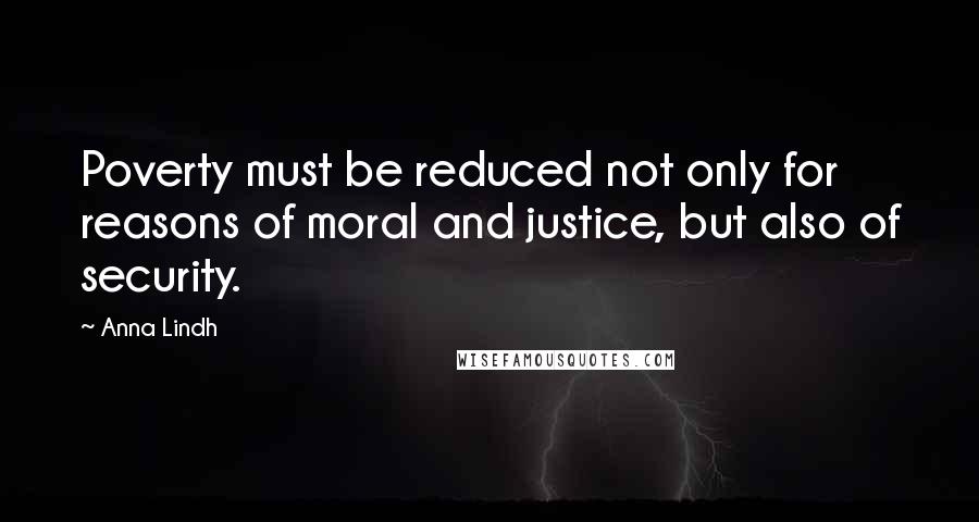 Anna Lindh Quotes: Poverty must be reduced not only for reasons of moral and justice, but also of security.