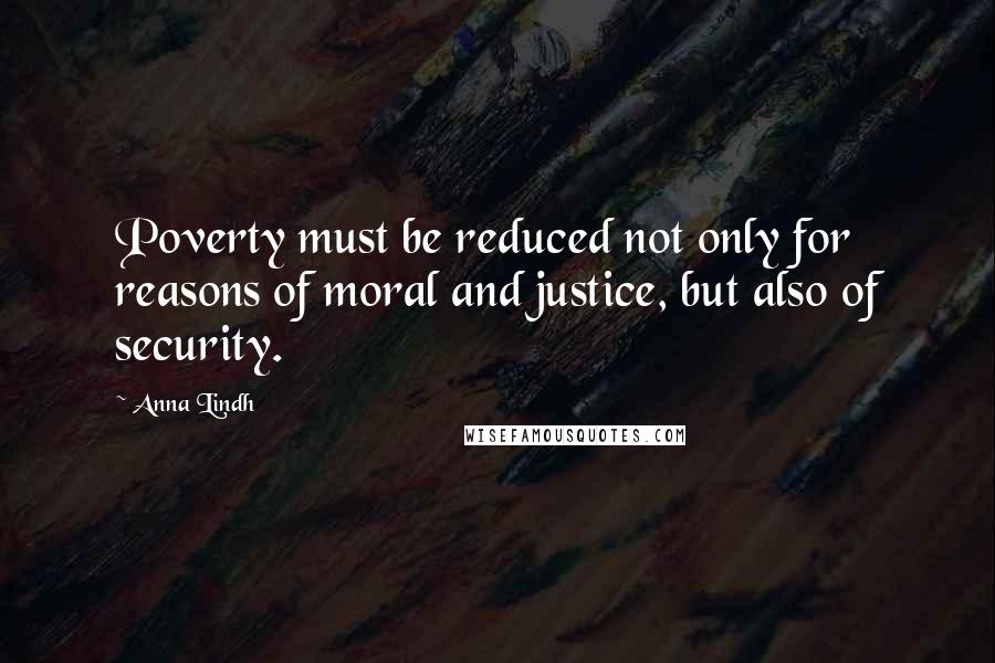 Anna Lindh Quotes: Poverty must be reduced not only for reasons of moral and justice, but also of security.