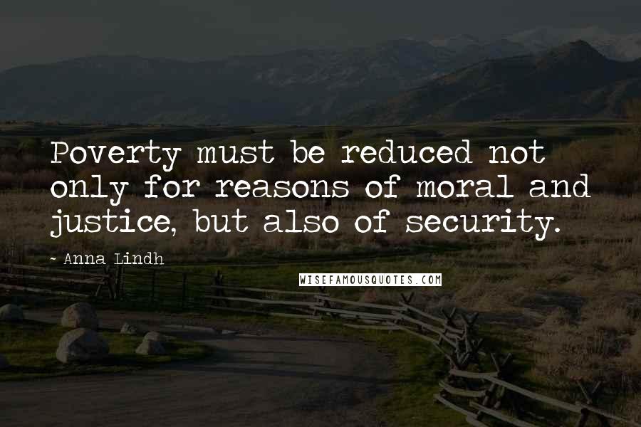 Anna Lindh Quotes: Poverty must be reduced not only for reasons of moral and justice, but also of security.