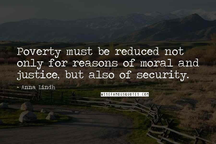 Anna Lindh Quotes: Poverty must be reduced not only for reasons of moral and justice, but also of security.