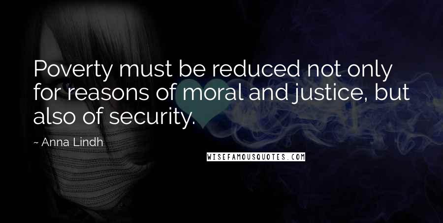 Anna Lindh Quotes: Poverty must be reduced not only for reasons of moral and justice, but also of security.