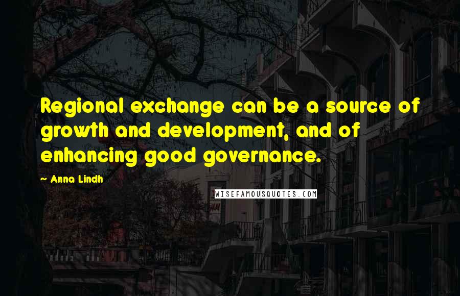 Anna Lindh Quotes: Regional exchange can be a source of growth and development, and of enhancing good governance.