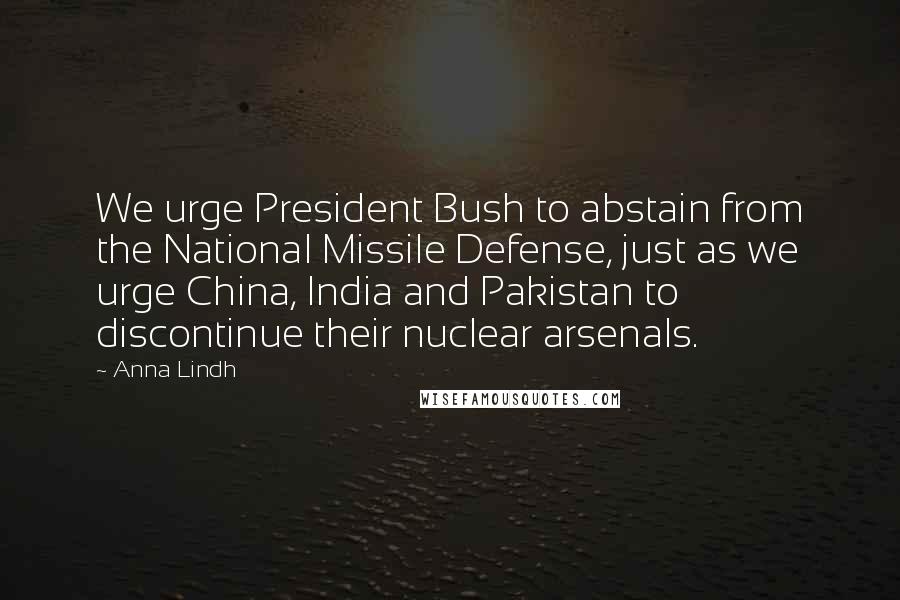 Anna Lindh Quotes: We urge President Bush to abstain from the National Missile Defense, just as we urge China, India and Pakistan to discontinue their nuclear arsenals.