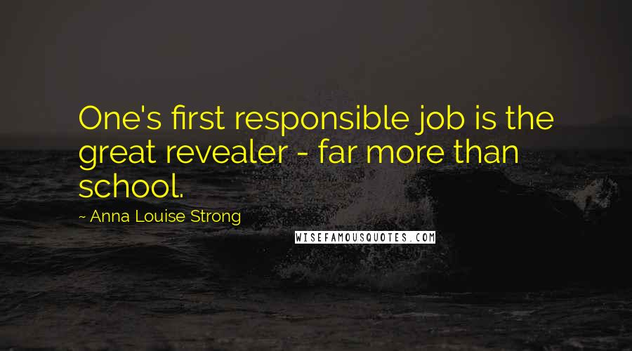 Anna Louise Strong Quotes: One's first responsible job is the great revealer - far more than school.