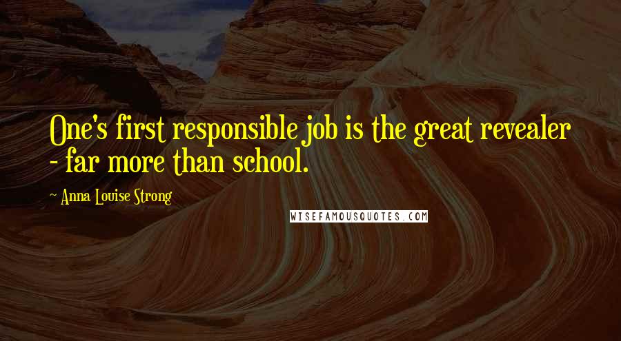 Anna Louise Strong Quotes: One's first responsible job is the great revealer - far more than school.