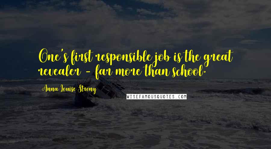 Anna Louise Strong Quotes: One's first responsible job is the great revealer - far more than school.