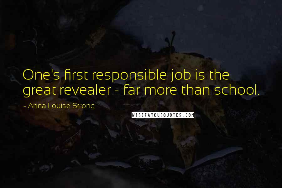 Anna Louise Strong Quotes: One's first responsible job is the great revealer - far more than school.