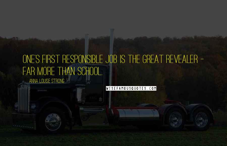 Anna Louise Strong Quotes: One's first responsible job is the great revealer - far more than school.