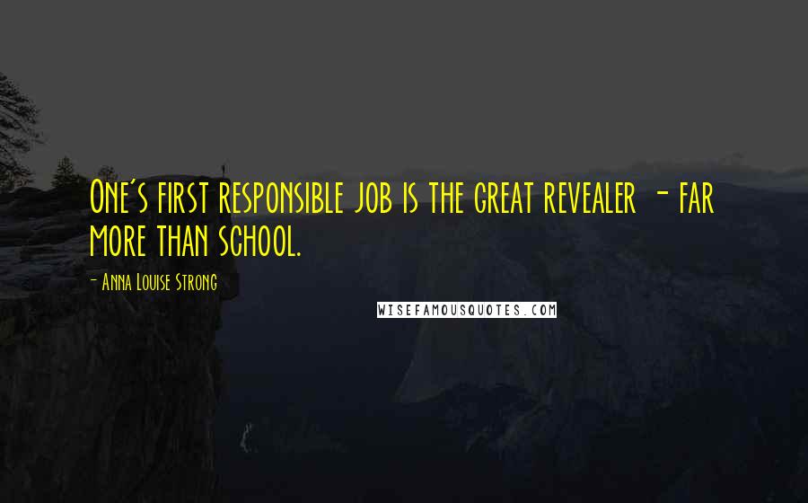 Anna Louise Strong Quotes: One's first responsible job is the great revealer - far more than school.