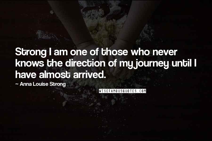 Anna Louise Strong Quotes: Strong I am one of those who never knows the direction of my journey until I have almost arrived.