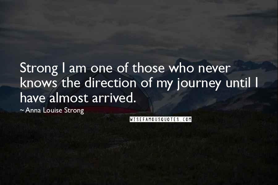 Anna Louise Strong Quotes: Strong I am one of those who never knows the direction of my journey until I have almost arrived.