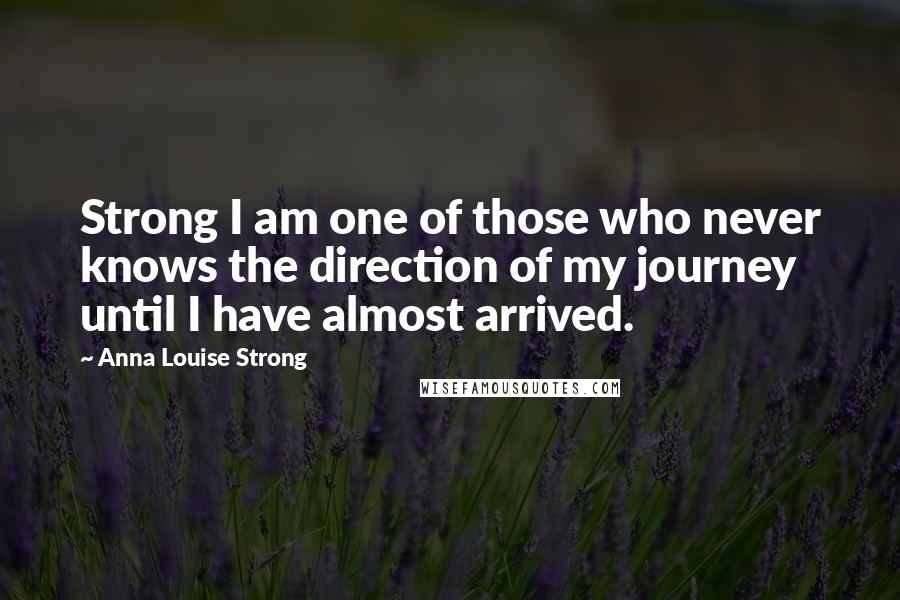 Anna Louise Strong Quotes: Strong I am one of those who never knows the direction of my journey until I have almost arrived.