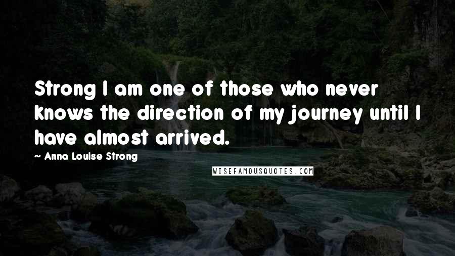 Anna Louise Strong Quotes: Strong I am one of those who never knows the direction of my journey until I have almost arrived.