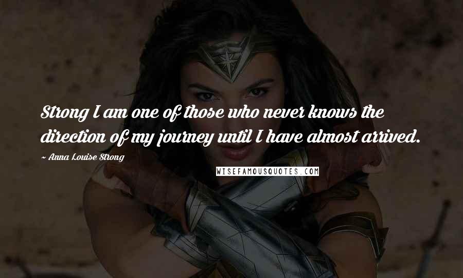 Anna Louise Strong Quotes: Strong I am one of those who never knows the direction of my journey until I have almost arrived.