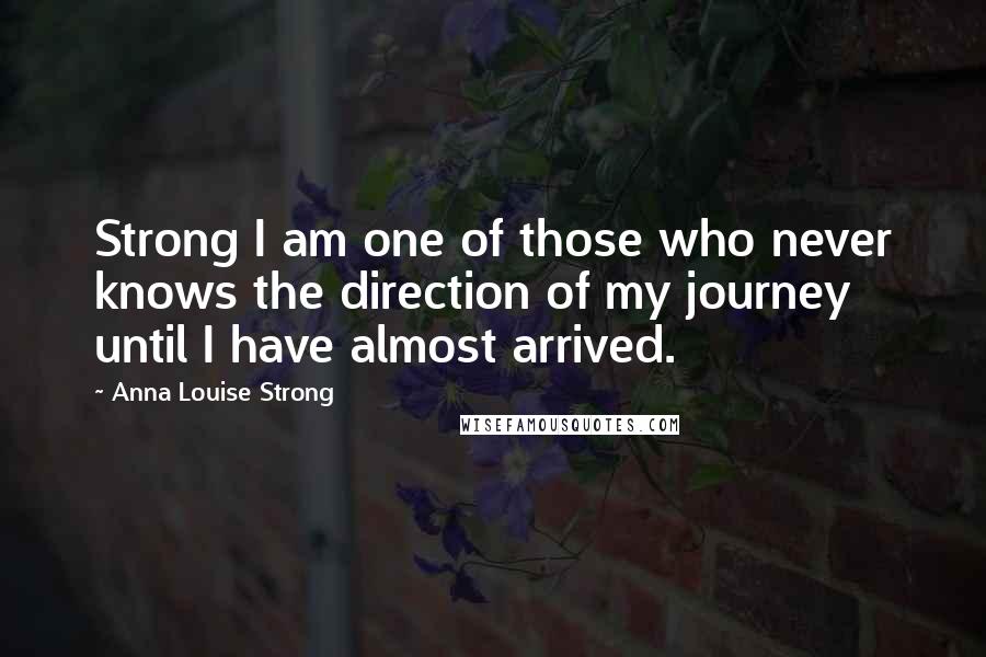 Anna Louise Strong Quotes: Strong I am one of those who never knows the direction of my journey until I have almost arrived.