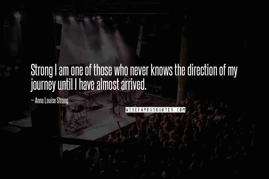 Anna Louise Strong Quotes: Strong I am one of those who never knows the direction of my journey until I have almost arrived.