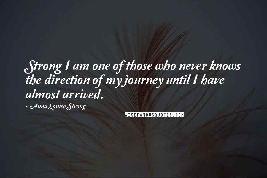 Anna Louise Strong Quotes: Strong I am one of those who never knows the direction of my journey until I have almost arrived.