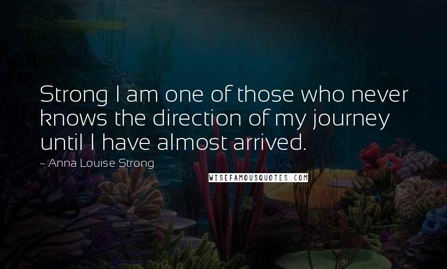 Anna Louise Strong Quotes: Strong I am one of those who never knows the direction of my journey until I have almost arrived.