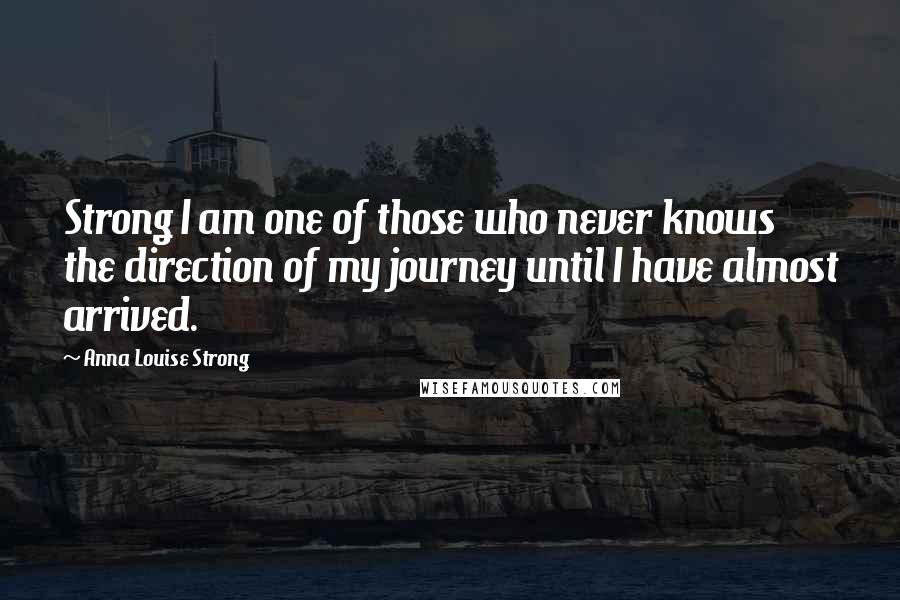 Anna Louise Strong Quotes: Strong I am one of those who never knows the direction of my journey until I have almost arrived.