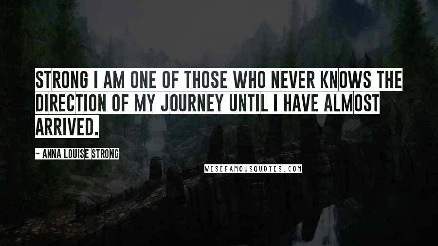 Anna Louise Strong Quotes: Strong I am one of those who never knows the direction of my journey until I have almost arrived.