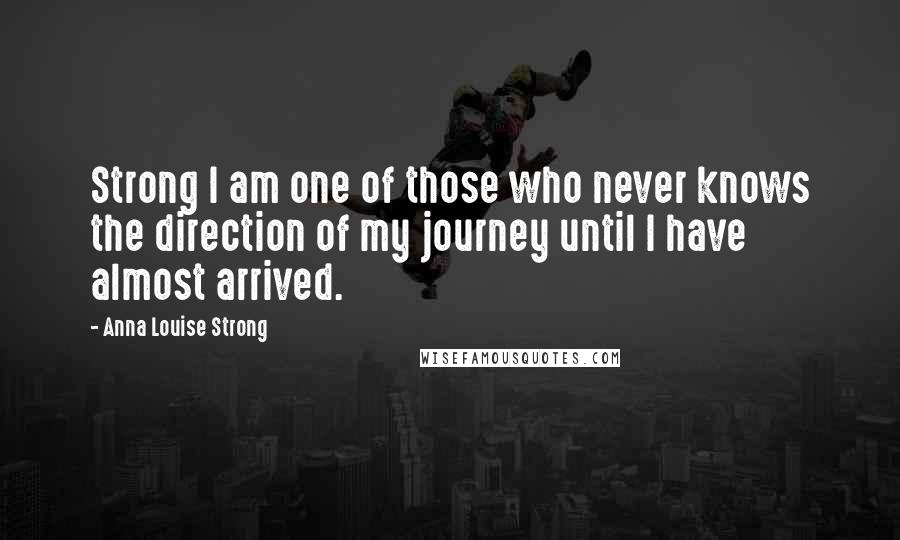 Anna Louise Strong Quotes: Strong I am one of those who never knows the direction of my journey until I have almost arrived.